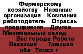 Фермерскому хозяйству › Название организации ­ Компания-работодатель › Отрасль предприятия ­ Другое › Минимальный оклад ­ 30 000 - Все города Работа » Вакансии   . Томская обл.,Томск г.